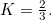 $K=\frac{2}{3}.$