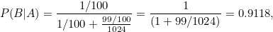 \[  P(B|A) = \frac{1/100 }{ 1/100 + \frac{99/100}{1024}} = \frac{1}{(1 + 99/1024)} = 0.9118, \]