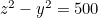 $z^2 - y^2 = 500$