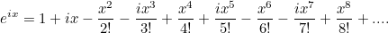 \[ e^{ix} = 1 + ix - \frac{x^2}{2!} - \frac{ix^3}{3!} + \frac{x^4}{4!} + \frac{ix^5}{5!} - \frac{x^6}{6!} - \frac{ix^7}{7!} + \frac{x^8}{8!} + ... . \]