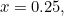 $x = 0.25,$