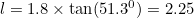 $l= 1.8 \times \tan (51.3^0) = 2.25$