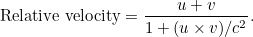 \[  \mbox{Relative velocity} = \frac{u + v}{1 + (u \times v)/c^2}.  \]