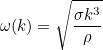 \[  \omega (k) = \sqrt{\frac{\sigma k^3}{\rho }}  \]