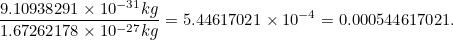 \[  \frac{9.10938291 \times 10^{-31} kg}{1.67262178 \times 10^{-27} kg} = 5.44617021 \times 10^{-4} = 0.000544617021. \]