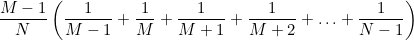 $\displaystyle  \frac{M-1}{N} \left(\frac{1}{M-1} + \frac{1}{M} + \frac{1}{M+1} + \frac{1}{M+2} + \ldots + \frac{1}{N-1} \right)  $