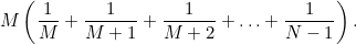 $\displaystyle  M \left(\frac{1}{M} + \frac{1}{M+1} + \frac{1}{M+2} + \ldots + \frac{1}{N-1} \right). $