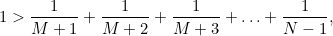 \[ 1>\frac{1}{M+1} + \frac{1}{M+2} + \frac{1}{M+3} + \ldots + \frac{1}{N-1}, \]