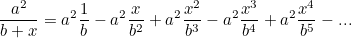 \[ \frac{a^2}{b+x}=a^2\frac{1}{b}-a^2\frac{x}{b^2}+a^2\frac{x^2}{b^3}-a^2\frac{x^3}{b^4}+a^2\frac{x^4}{b^5}-... \]