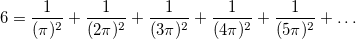 \[ 6=\frac{1}{(\pi )^2}+\frac{1}{(2\pi )^2}+\frac{1}{(3\pi )^2}+\frac{1}{(4\pi )^2}+\frac{1}{(5\pi )^2}+\ldots  \]