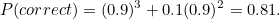 \[ P(correct) = (0.9)^3 + 0.1(0.9)^2 = 0.81. \]