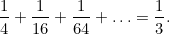 \[ \frac{1}{4}+\frac{1}{16}+\frac{1}{64}+ \ldots = \frac{1}{3}. \]