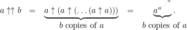 \[  \begin{array}{ccccc} a\uparrow \uparrow b &  = &  \underbrace{a\uparrow (a\uparrow (\ldots (a\uparrow a)))} &  = &  \underbrace{a^{a^{.^{.^{.^ a}}}}}. \\ & &  b\mbox{ copies of }a & &  b\mbox{ copies of }a \end{array}  \]