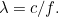 $\lambda = c/f.$