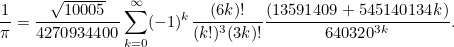 \[ \frac{1}{\pi }=\frac{\sqrt{10005}}{4270934400}\sum _{k=0}^{\infty } (-1)^ k\frac{(6k)!}{(k!)^3(3k)!}\frac{(13591409+545140134k)}{640320^{3k}}. \]