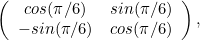 \[  \left( \begin{array}{cc}cos(\pi /6) &  sin(\pi /6) \\ -sin(\pi /6) &  cos(\pi /6)\end{array} \right), \]