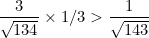 \[ \frac{3}{\sqrt{134}} \times 1/3 > \frac{1}{\sqrt{143}} \]