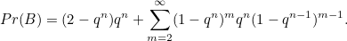 \[ Pr(B) = (2-q^ n)q^ n + \sum _{m=2}^{\infty }(1-q^ n)^ mq^ n(1-q^{n-1})^{m-1}. \]