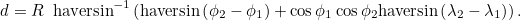 \[ d = R \; \;  \mbox{haversin}^{-1}\left(\mbox{haversin}\left(\phi _2-\phi _1\right) + \cos {\phi _1}\cos {\phi _2} \mbox{haversin}\left(\lambda _2-\lambda _1\right)\right). \]
