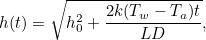 \[ h(t) = \sqrt{h_0^2 + \frac{2k(T_ w-T_ a)t}{LD}}, \]