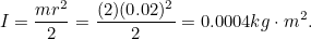 \begin{equation} I = \frac{mr^2}{2} = \frac{(2)(0.02)^2}{2} = 0.0004 kg \cdot m^2.\end{equation}