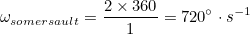 \[ \omega _{somersault} = \frac{2 \times 360}{1} = 720^{\circ } \cdot s^{-1} \]