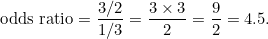 \[ \mbox{odds ratio} = \frac{3/2}{1/3} = \frac{3\times 3}{2 } = \frac{9}{2} = 4.5. \]
