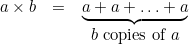 \[  \begin{array}{ccc} a \times b &  = &  \underbrace{a+a+\dots +a} \\ & &  b\mbox{ copies of }a \end{array} \]