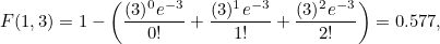 \[ F(1,3) = 1-\left(\frac{(3)^0e^{-3}}{0!}+\frac{(3)^1e^{-3}}{1!}+\frac{(3)^2e^{-3}}{2!}\right)=0.577, \]