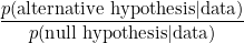 \[  \frac{ p(\hbox{alternative hypothesis} | \hbox{data} )}{ p( \hbox{null hypothesis} | \hbox{data} )} \]