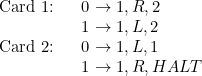 \[  \begin{tabular}{ll}\mbox{Card 1:} 

&  0 \rightarrow 1,R,2 

\\ &  1 \rightarrow 1,L,2 

\\ \mbox{Card 2: } 

&  0 \rightarrow 1,L,1 

\\ &  1 \rightarrow 1,R,HALT 

\\ \end{tabular}  \]
