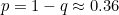 $p=1-q \approx 0.36$