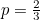 $p=\frac{2}{3}$