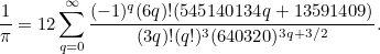 \[ \frac{1}{\pi } = 12 \sum _{q=0}^{\infty } \frac{(-1)^ q(6q)!(545140134q+13591409)}{(3q)!(q!)^3(640320)^{3q+3/2}}. \]