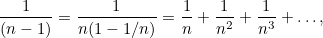 \[ \frac{1}{(n-1)} = \frac{1}{n(1 - 1/n)} = \frac{1}{n} + \frac{1}{n^2} + \frac{1}{n^3} + \ldots , \]