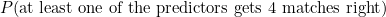 $P(\hbox{at least one of the predictors gets 4 matches right})$