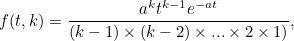 \[ f(t,k)=\frac{a^ k t^{k-1}e^{-at}}{(k-1)\times (k-2) \times ... \times 2 \times 1)}, \]