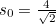 $s_0 = \frac{4}{\sqrt{2}}$