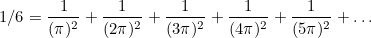 \[ 1/6=\frac{1}{(\pi )^2}+\frac{1}{(2\pi )^2}+\frac{1}{(3\pi )^2}+\frac{1}{(4\pi )^2}+\frac{1}{(5\pi )^2}+\ldots  \]