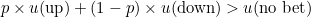 $p \times u(\mbox{up}) + (1-p) \times u(\mbox{down}) > u(\mbox{no bet})$