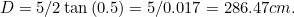 \[ D=5/2\tan {(0.5)}=5/0.017=286.47cm. \]