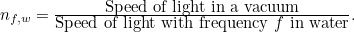 $n_{f,w}=\frac{\mbox{Speed of light in a vacuum}}{\mbox{Speed of light with frequency $f$ in water}}.$