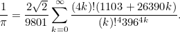\[ \frac{1}{\pi } = \frac{2\sqrt{2}}{9801} \sum _{k=0}^{\infty } \frac{(4k)! (1103 + 26390k)}{(k)!^4 396^{4k}}. \]